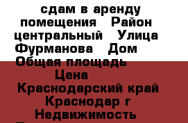 сдам в аренду помещения › Район ­ центральный › Улица ­ Фурманова › Дом ­ 5 › Общая площадь ­ 900 › Цена ­ 180 - Краснодарский край, Краснодар г. Недвижимость » Помещения аренда   . Краснодарский край,Краснодар г.